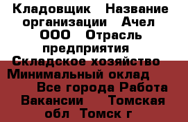 Кладовщик › Название организации ­ Ачел, ООО › Отрасль предприятия ­ Складское хозяйство › Минимальный оклад ­ 20 000 - Все города Работа » Вакансии   . Томская обл.,Томск г.